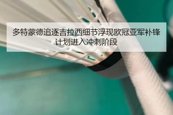 多特蒙德追逐吉拉西细节浮现欧冠亚军补锋计划进入冲刺阶段